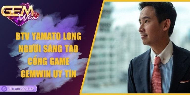 BTV Yamato Long – Người Sáng Tạo Cổng Game Gemwin Uy Tín
