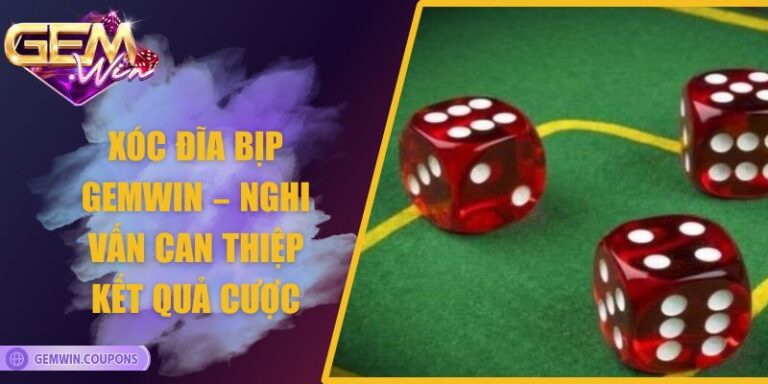 Xóc Đĩa Bịp Gemwin – Nghi Vấn Can Thiệp Kết Quả Cược